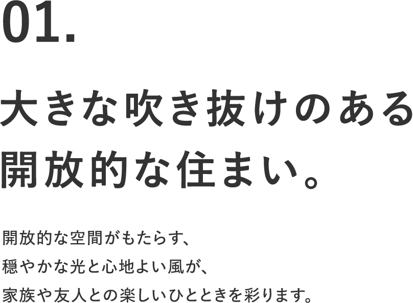 01.大きな吹き抜けのある開放的な住まい。開放的な空間がもたらす、穏やかな光と心地よい風が、家族や友人との楽しいひとときを彩ります。