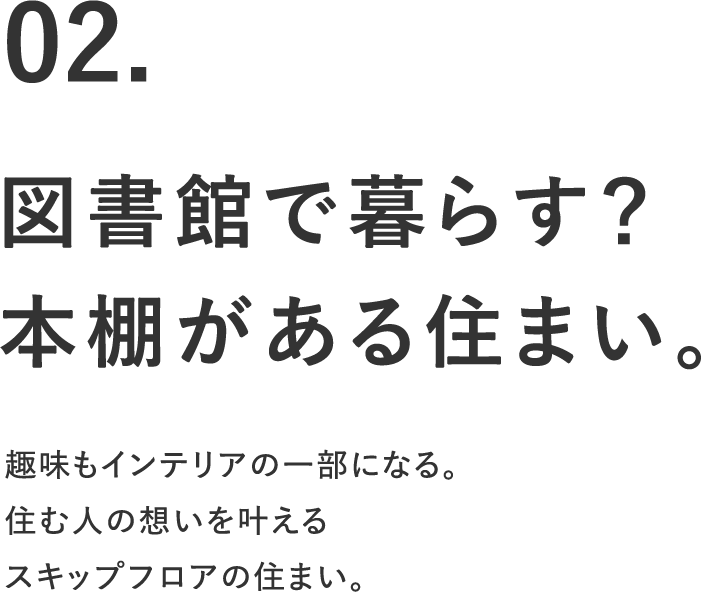 02.図書館で暮らす？本棚がある住まい。趣味もインテリアの一部になる。住む人の想いを叶えるスキップフロアの住まい。